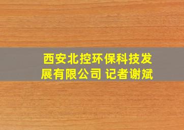 西安北控环保科技发展有限公司 记者谢斌